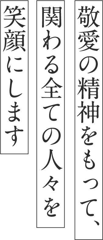 敬愛の精神をもって、関わる全ての人々を笑顔にします