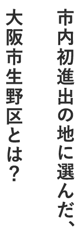 市内初進出の地に選んだ、⼤阪市生野区とは？